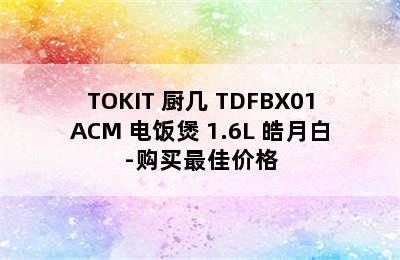 TOKIT 厨几 TDFBX01ACM 电饭煲 1.6L 皓月白-购买最佳价格